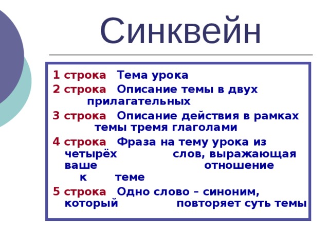 Синквейн 1 строка  Тема урока 2 строка  Описание темы в двух    прилагательных 3 строка  Описание действия в рамках  темы тремя глаголами 4 строка  Фраза на тему урока из четырёх  слов, выражающая ваше    отношение  к  теме 5 строка  Одно слово – синоним, который  повторяет суть темы