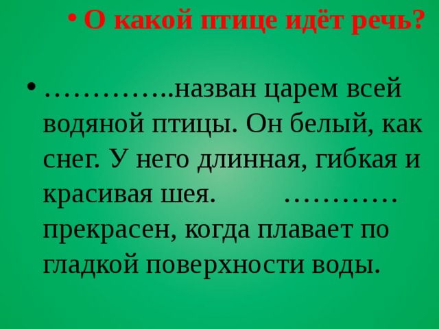 О какой птице идёт речь? ………… ..назван царем всей водяной птицы. Он белый, как снег. У него длинная, гибкая и красивая шея. …………прекрасен, когда плавает по гладкой поверхности воды. 