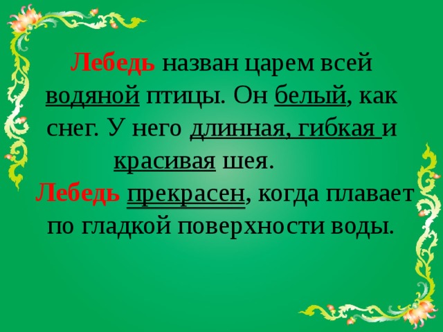 Лебедь назван царем всей водяной птицы. Он белый , как снег. У него длинная, гибкая и красивая шея.   Лебедь прекрасен , когда плавает по гладкой поверхности воды.   