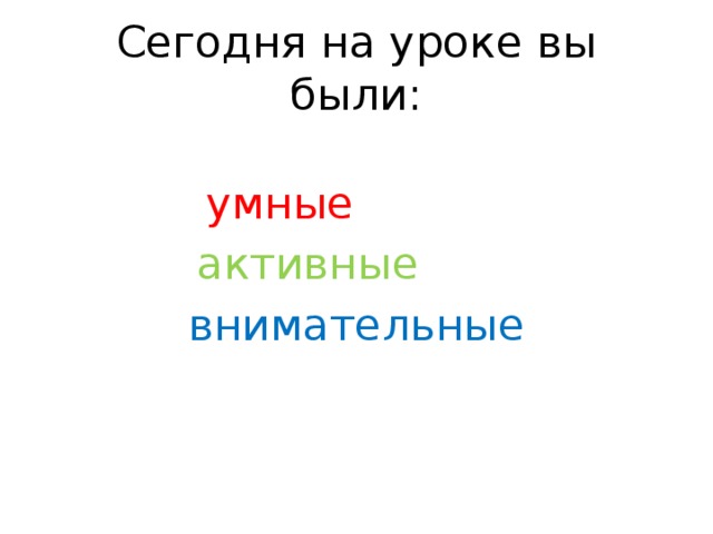 Сегодня на уроке вы были:  умные  активные  внимательные 