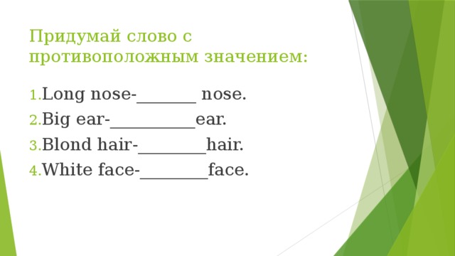 Придумай слово с противоположным значением: Long nose-_______ nose. Big ear-__________ear. Blond hair-________hair. White face-________face. 