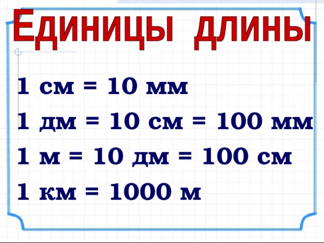 1 см = 10 мм 1 дм = 10 см = 100 мм 1 м = 10 дм = 100 см 1 км = 1000 м 