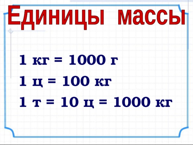 1 кг = 1000 г 1 ц = 100 кг 1 т = 10 ц = 1000 кг 