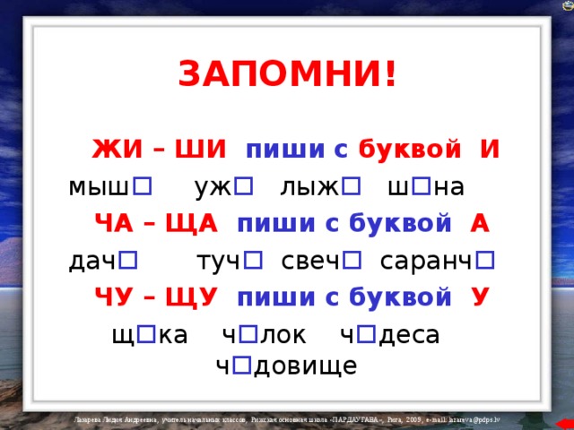 ЗАПОМНИ !  ЖИ – ШИ  пиши с буквой И  мыш  уж  лыж  ш  на  ЧА – ЩА пиши с буквой А  дач  туч  свеч  саранч   ЧУ – ЩУ пиши с буквой У  щ  ка ч  лок ч  деса ч  довище 
