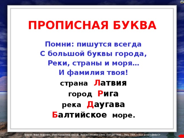 ПРОПИСНАЯ БУКВА  Помни: пишутся всегда  С большой буквы города,  Реки, страны и моря…  И фамилия твоя!  страна  Л атвия  город  Р ига  река  Д аугава  Б алтийское   море. 