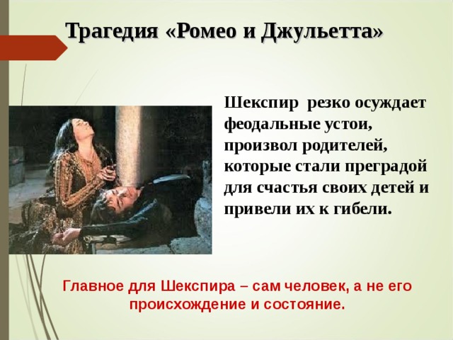 Трагедия «Ромео и Джульетта»  Шекспир резко осуждает феодальные устои, произвол родителей, которые стали преградой для счастья своих детей и привели их к гибели.  Главное для Шекспира – сам человек, а не его происхождение и состояние.  