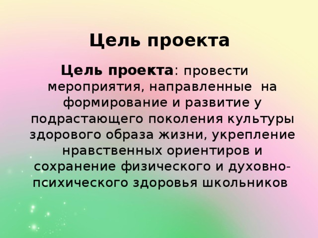 Цель проекта Цель проекта : провести мероприятия, направленные на формирование и развитие у подрастающего поколения культуры здорового образа жизни, укрепление нравственных ориентиров и сохранение физического и духовно-психического здоровья школьников 