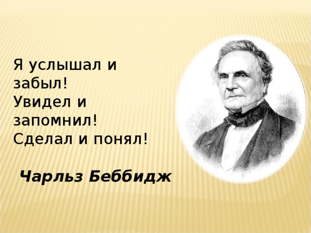  Я услышал и забыл!   Увидел и запомнил!   Сделал и понял!  Чарльз Беббидж     
