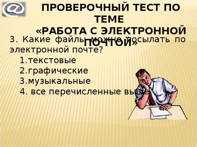 ПРОВЕРОЧНЫЙ ТЕСТ ПО ТЕМЕ «РАБОТА С ЭЛЕКТРОННОЙ ПОЧТОЙ» 3. Какие файлы можно посылать по электронной почте? текстовые графические музыкальные  все перечисленные выше текстовые графические музыкальные  все перечисленные выше 