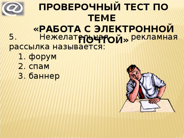 ПРОВЕРОЧНЫЙ ТЕСТ ПО ТЕМЕ «РАБОТА С ЭЛЕКТРОННОЙ ПОЧТОЙ» 5. Нежелательная рекламная рассылка называется: форум спам баннер форум спам баннер 