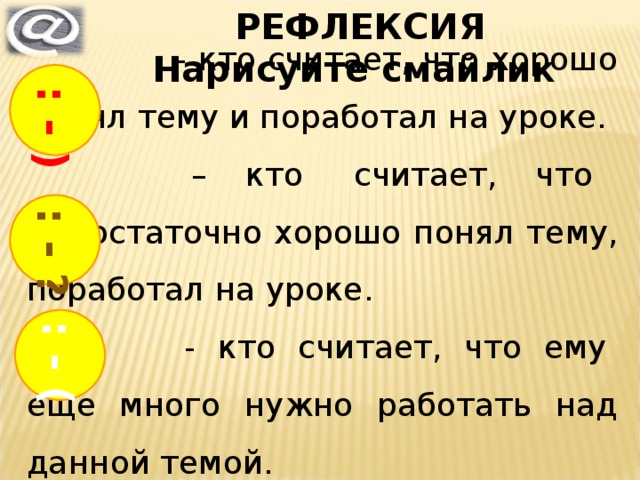 РЕФЛЕКСИЯ Нарисуйте смайлик : - ) : - ? : - (  - кто считает, что хорошо понял тему и поработал на уроке.  – кто считает, что недостаточно хорошо понял тему, поработал на уроке.  - кто считает, что ему еще много нужно работать над данной темой. 