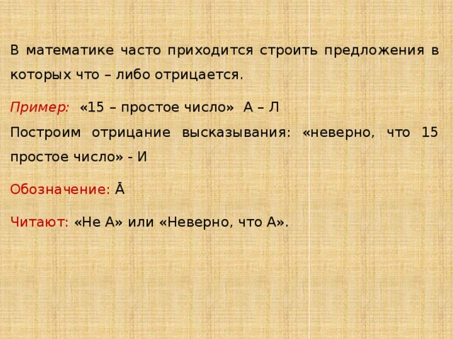 В математике часто приходится строить предложения в которых что – либо отрицается. Пример:  «15 – простое число» А – Л Построим отрицание высказывания: «неверно, что 15 простое число» - И Обозначение: Ā Читают: «Не А» или «Неверно, что А». 