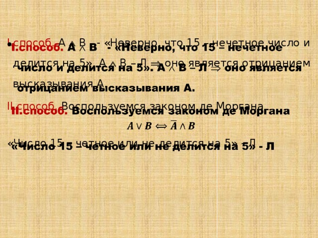 способ. А  В - «Неверно, что 15 – нечетное число и делится на 5». А  В – Л  оно является отрицанием высказывания А. способ. Воспользуемся законом де Моргана    «Число 15 – четное или не делится на 5» - Л 