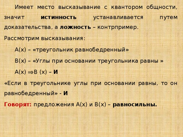 Имеет место высказывание с квантором общности, значит истинность устанавливается путем доказательства, а ложность – контрпример. Рассмотрим высказывания: А(х) – «треугольник равнобедренный» В(х) – «Углы при основании треугольника равны » А(х)  В (х) – И «Если в треугольнике углы при основании равны, то он равнобедренный» - И Говорят:  предложения А(х) и В(х) – равносильны. 