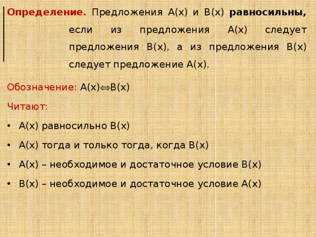 Определение.  Предложения А(х) и В(х) равносильны, если из предложения А(х) следует предложения В(х), а из предложения В(х) следует предложение А(х). Обозначение: А(х)  В(х) Читают: А(х) равносильно В(х) А(х) тогда и только тогда, когда В(х) А(х) – необходимое и достаточное условие В(х) В(х) – необходимое и достаточное условие А(х) 