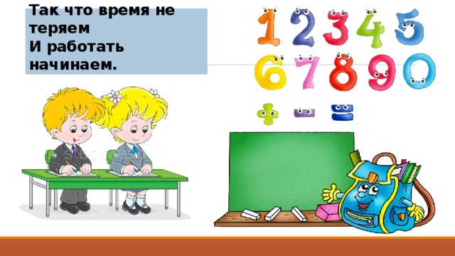 Вот звонок нам дал сигнал:  Поработать час настал.  Так что время не теряем  И работать начинаем. 