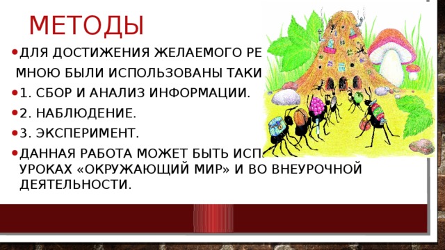 методы Для достижения желаемого результата  мною были использованы такие методы: 1. Сбор и анализ информации. 2. Наблюдение. 3. Эксперимент. Данная работа может быть использована на уроках «Окружающий мир» и во внеурочной деятельности. 
