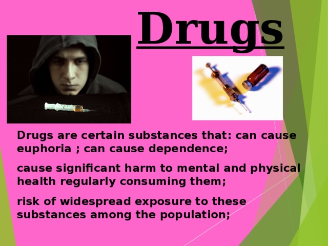 Drugs Drugs are certain substances that: can cause euphoria ; can cause dependence; cause significant harm to mental and physical health regularly consuming them; risk of widespread exposure to these substances among the population; 