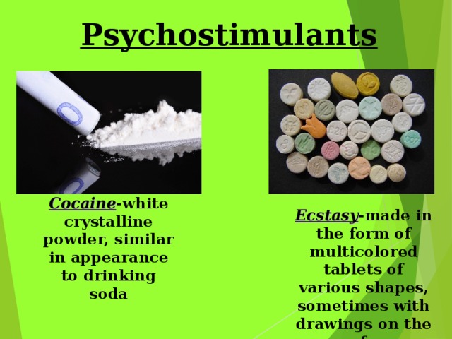 Psychostimulants Cocaine -white crystalline powder, similar in appearance to drinking soda Ecstasy -made in the form of multicolored tablets of various shapes, sometimes with drawings on the surface 