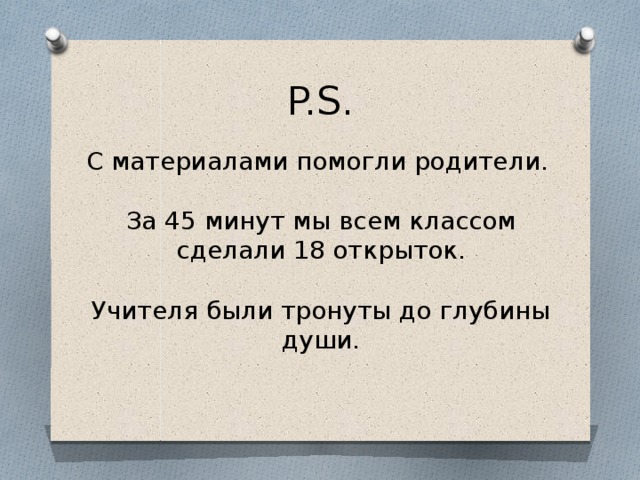 P.S. C материалами помогли родители. За 45 минут мы всем классом сделали 18 открыток. Учителя были тронуты до глубины души. 