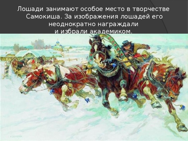 Лошади занимают особое место в творчестве  Самокиша. За изображения лошадей его неоднократно награждали  и избрали академиком. 