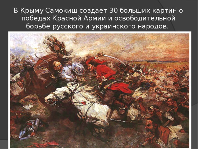 В Крыму Самокиш создаёт 30 больших картин о победах Красной Армии и освободительной борьбе русского и украинского народов. 