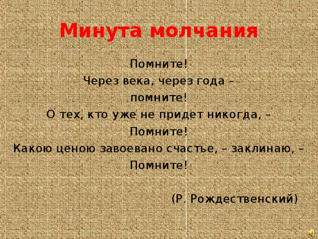 Минута молчания Помните! Через века, через года – помните! О тех, кто уже не придет никогда, – Помните! Какою ценою завоевано счастье, – заклинаю, – Помните!  (Р. Рождественский)