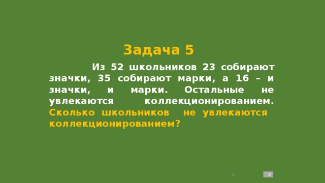 Задача 5  Из 52 школьников 23 собирают значки, 35 собирают марки, а 16 – и значки, и марки. Остальные не увлекаются коллекционированием. Сколько школьников не увлекаются коллекционированием?   