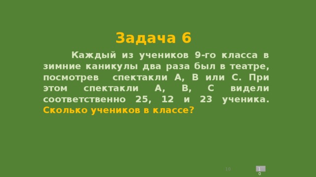 Задача 6  Каждый из учеников 9-го класса в зимние каникулы два раза был в театре, посмотрев спектакли А, В или С. При этом спектакли А, В, С видели соответственно 25, 12 и 23 ученика. Сколько учеников в классе?   