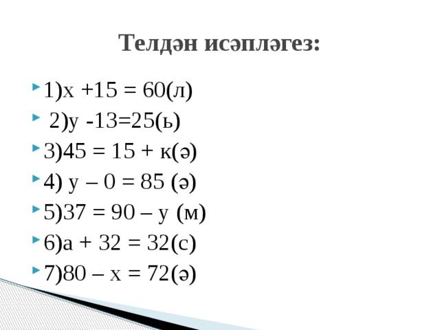 Телдән исәпләгез: 1)х +15 = 60(л)  2)у -13=25(ь) 3)45 = 15 + к(ә) 4) у – 0 = 85 (ә) 5)37 = 90 – у (м) 6)а + 32 = 32(с) 7)80 – х = 72(ә) 