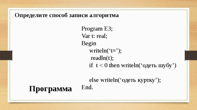 Определите способ записи алгоритма Program E3; Var t: real; Begin  writeln(‘t=’);  readln(t);  if t End. Программа 