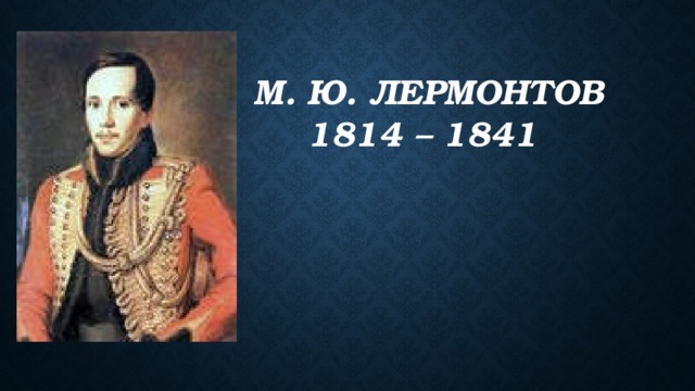 М. Ю. Лермонтов  1814 – 1841   