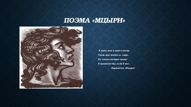 Поэма «Мцыри»  Я мало жил и жил в плену. Таких две жизни за одну, Но только полную тревог Я променял бы, если б мог.  Лермонтов «Мцыри»  