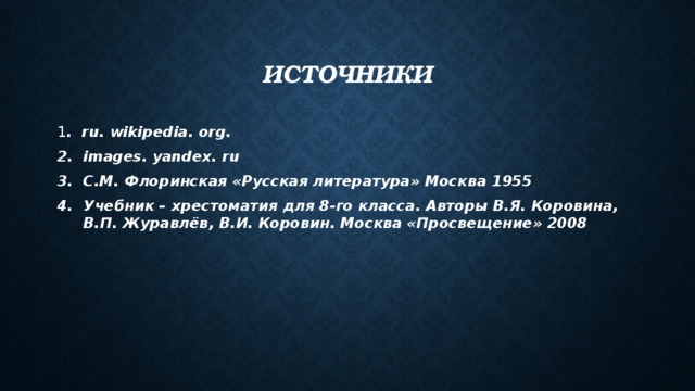 Источники 1 . ru. wikipedia. org. images. yandex. ru С.М. Флоринская «Русская литература» Москва 1955 Учебник – хрестоматия для 8-го класса. Авторы В.Я. Коровина, В.П. Журавлёв, В.И. Коровин. Москва «Просвещение» 2008 