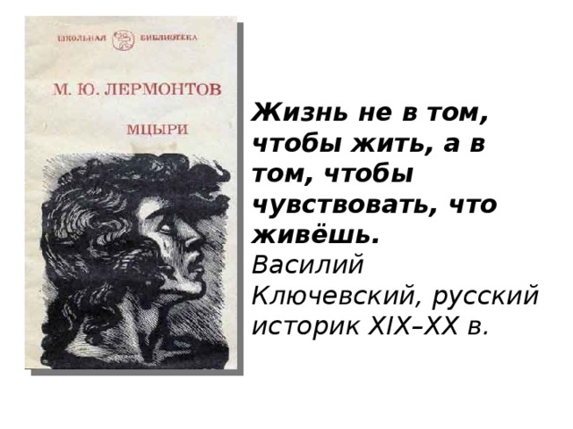 Жизнь не в том, чтобы жить, а в том, чтобы чувствовать, что живёшь.  Василий Ключевский, русский историк XIX–XX в. 