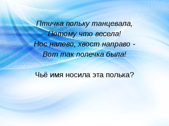 Птичка польку танцевала, Потому что весела! Нос налево, хвост направо - Вот так полечка была! Чьё имя носила эта полька? 