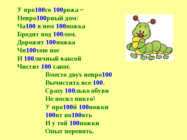  У про 100 го 100 рожа –   Непро 100 рный дом:  Ча 100 в нем 100 ножка  Бродит под 100 лом.  Дорожит 100 ножка  Чи 100 тою ног  И 100 личный ваксой  Чистит 100 сапог.     Вместо двух непро 100     Вычистить все 100 .     Сразу 100 лько обуви     Не носил никто!     У про 100 й 100 ножки     100 ит по 100 ять     И у той 100 ножки     Опыт перенять. 