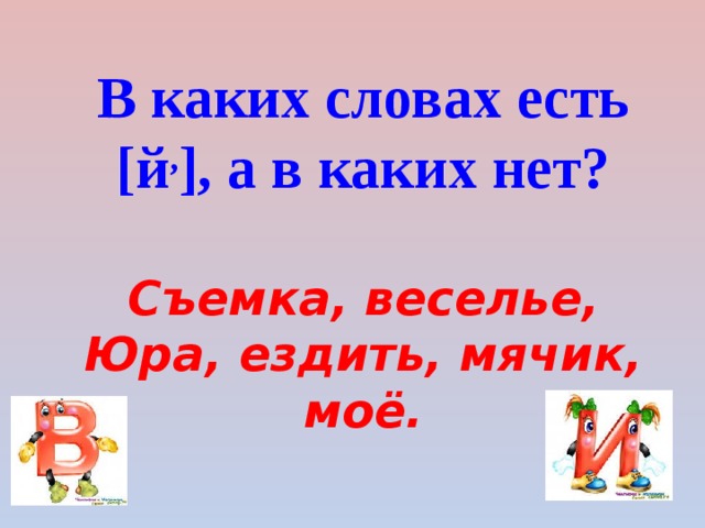 В каких словах есть [й , ], а в каких нет? Съемка, веселье, Юра, ездить, мячик, моё. 