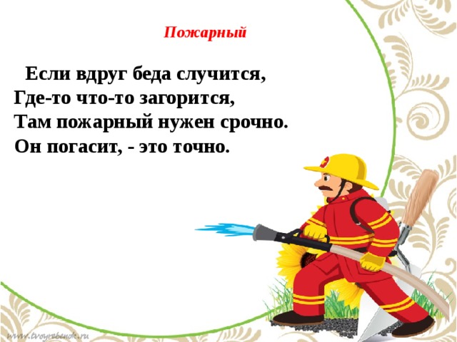  Пожарный  Если вдруг беда случится,  Где-то что-то загорится,  Там пожарный нужен срочно.  Он погасит, - это точно. 
