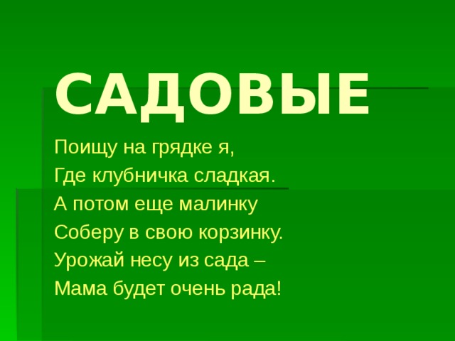 САДОВЫЕ Поищу на грядке я, Где клубничка сладкая. А потом еще малинку Соберу в свою корзинку. Урожай несу из сада – Мама будет очень рада! 