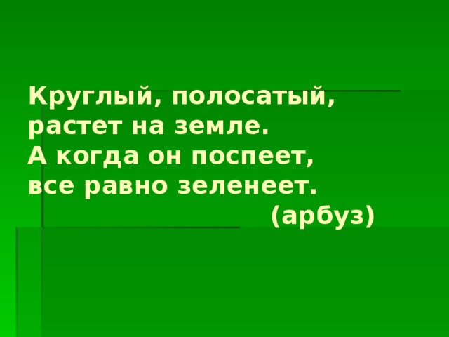 Круглый, полосатый,  растет на земле.  А когда он поспеет,  все равно зеленеет.  (арбуз) 