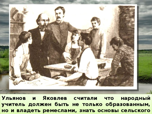 Ульянов и Яковлев считали что народный учитель должен быть не только образованным, но и владеть ремеслами, знать основы сельского хозяйства и т.д. 