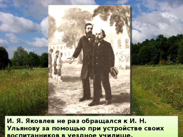 И. Я. Яковлев не раз обращался к И. Н. Ульянову за помощью при устройстве своих воспитанников в уездное училище. 