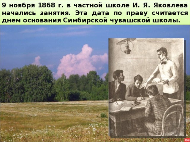 9 ноября 1868 г. в частной школе И. Я. Яковлева начались занятия. Эта дата по праву считается днем основания Симбирской чувашской школы. 