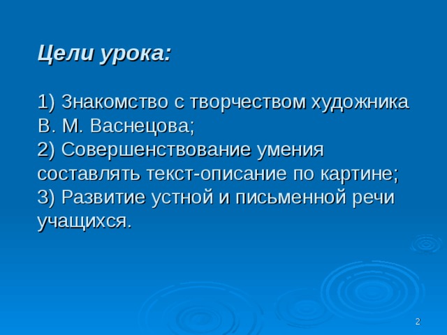 Цели урока: 1) Знакомство с творчеством художника В. М. Васнецова; 2) Совершенствование умения составлять текст-описание по картине; 3) Развитие устной и письменной речи учащихся.