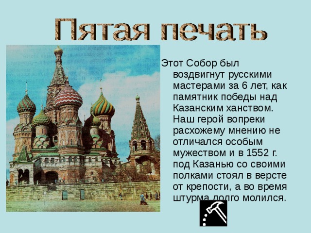 Этот Собор был воздвигнут русскими мастерами за 6 лет, как памятник победы над Казанским ханством. Наш герой вопреки расхожему мнению не отличался особым мужеством и в 1552 г. под Казанью со своими полками стоял в версте от крепости, а во время штурма долго молился. 