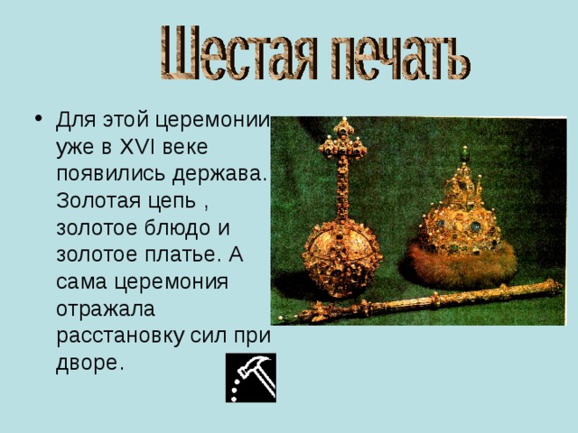 Для этой церемонии уже в XVI веке появились держава. Золотая цепь , золотое блюдо и золотое платье. А сама церемония отражала расстановку сил при дворе. 