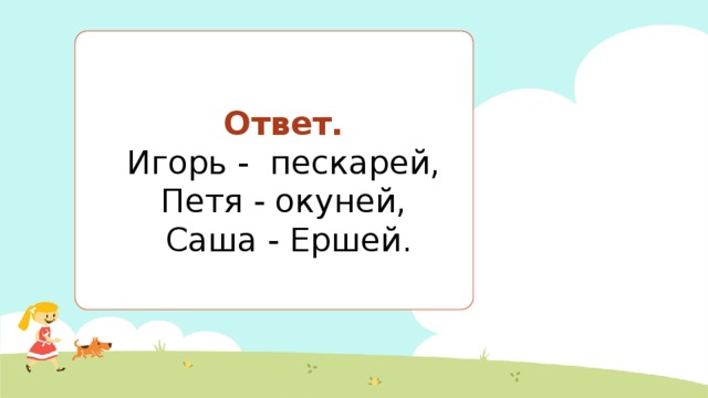 Ответ.   Игорь - пескарей, Петя - окуней, Саша - Ершей. 
