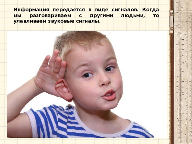 Информация передается в виде сигналов. Когда мы разговариваем с другими людьми, то улавливаем звуковые сигналы. 