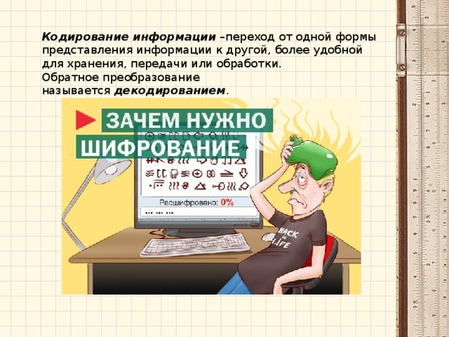 Кодирование информации  –переход от одной формы представления информации к другой, более удобной для хранения, передачи или обработки.  Обратное преобразование называется  декодированием . 